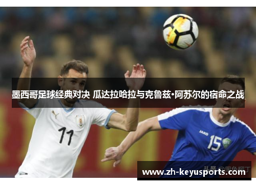 墨西哥足球经典对决 瓜达拉哈拉与克鲁兹·阿苏尔的宿命之战