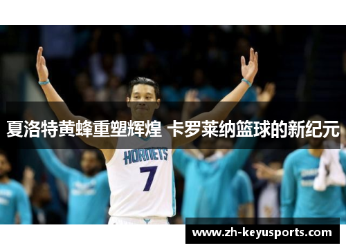 夏洛特黄蜂重塑辉煌 卡罗莱纳篮球的新纪元