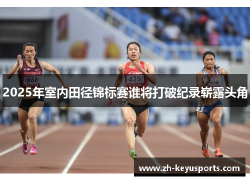 2025年室内田径锦标赛谁将打破纪录崭露头角