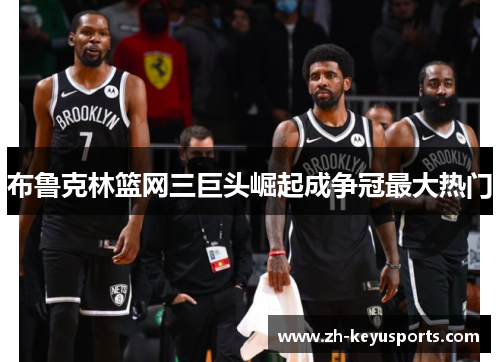布鲁克林篮网三巨头崛起成争冠最大热门