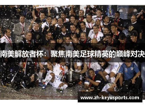 南美解放者杯：聚焦南美足球精英的巅峰对决