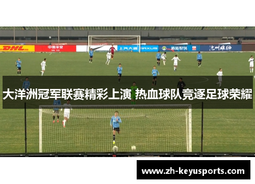 大洋洲冠军联赛精彩上演 热血球队竞逐足球荣耀
