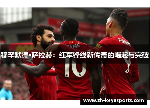 穆罕默德·萨拉赫：红军锋线新传奇的崛起与突破