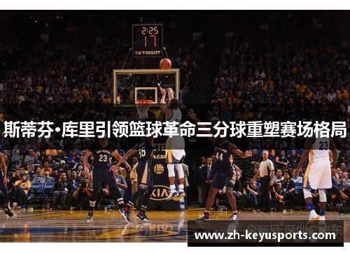 斯蒂芬·库里引领篮球革命三分球重塑赛场格局