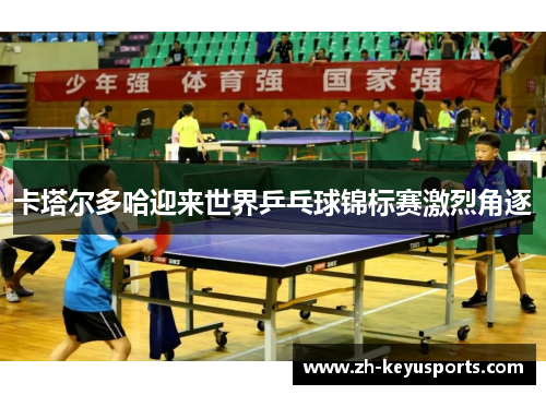 卡塔尔多哈迎来世界乒乓球锦标赛激烈角逐