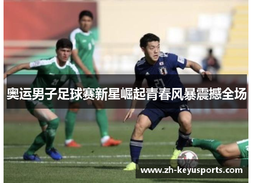 奥运男子足球赛新星崛起青春风暴震撼全场