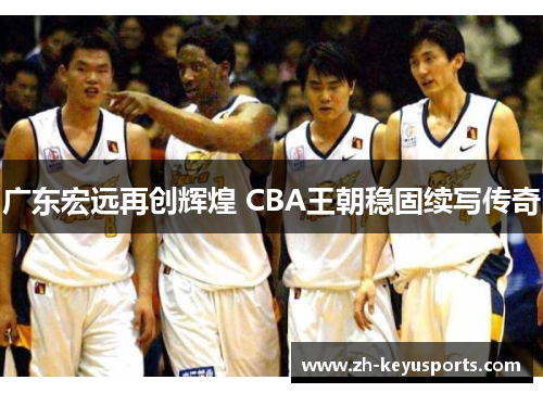 广东宏远再创辉煌 CBA王朝稳固续写传奇