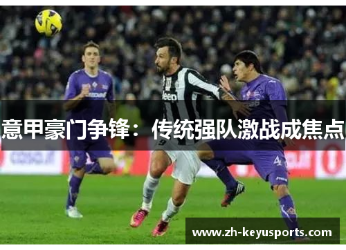 意甲豪门争锋：传统强队激战成焦点