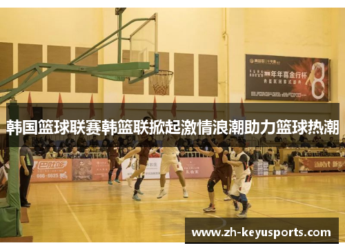 韩国篮球联赛韩篮联掀起激情浪潮助力篮球热潮