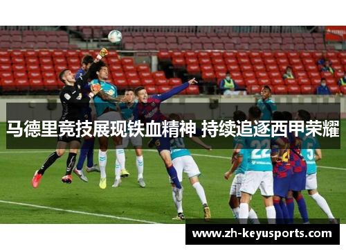 马德里竞技展现铁血精神 持续追逐西甲荣耀