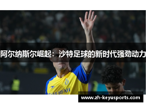 阿尔纳斯尔崛起：沙特足球的新时代强劲动力