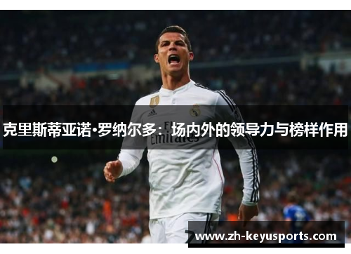 克里斯蒂亚诺·罗纳尔多：场内外的领导力与榜样作用