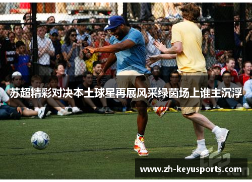苏超精彩对决本土球星再展风采绿茵场上谁主沉浮