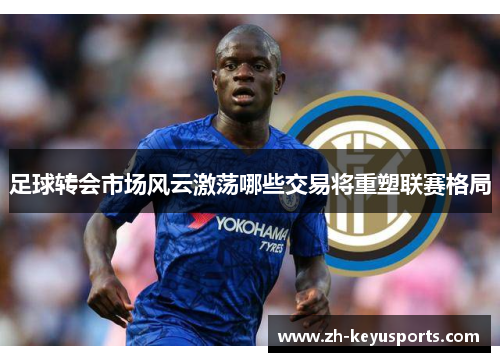 足球转会市场风云激荡哪些交易将重塑联赛格局