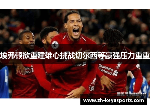 埃弗顿欲重建雄心挑战切尔西等豪强压力重重