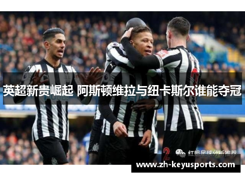 英超新贵崛起 阿斯顿维拉与纽卡斯尔谁能夺冠