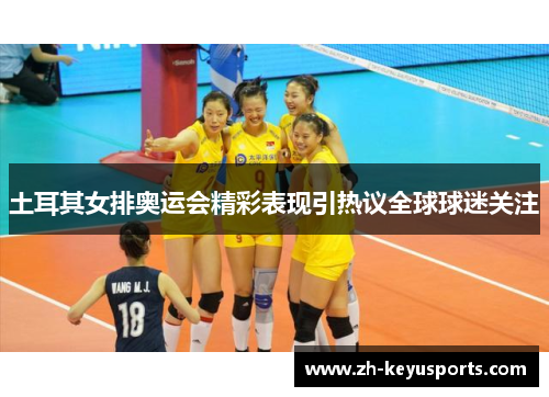 土耳其女排奥运会精彩表现引热议全球球迷关注